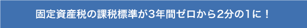 固定資産税の課税基準が3年間ゼロから2分の1に！